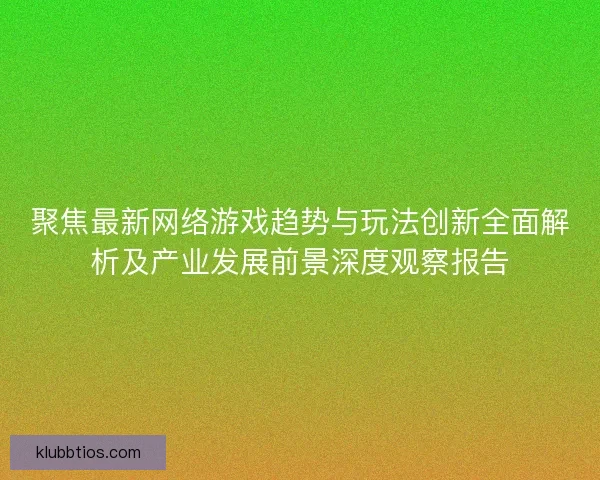 聚焦最新网络游戏趋势与玩法创新全面解析及产业发展前景深度观察报告 聚焦最新网络游戏趋势与玩法创新全面解析及产业发展前景深度观察报告