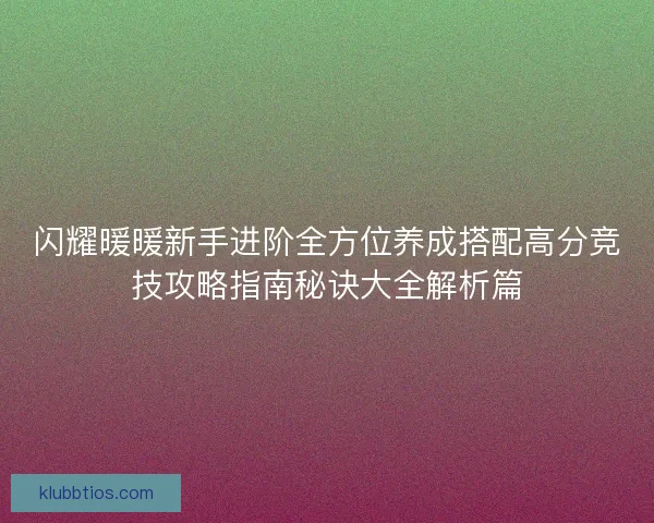 闪耀暖暖新手进阶全方位养成搭配高分竞技攻略指南秘诀大全解析篇 闪耀暖暖新手进阶全方位养成搭配高分竞技攻略指南秘诀大全解析篇