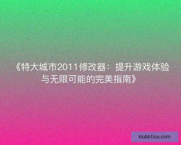 《特大城市2011修改器:提升游戏体验与无限可能的完美指南》 《特大城市2011修改器:提升游戏体验与无限可能的完美指南》