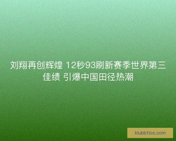 刘翔再创辉煌 12秒93刷新赛季世界第三佳绩 引爆中国田径热潮