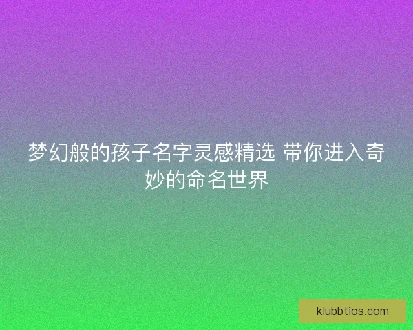梦幻般的孩子名字灵感精选 带你进入奇妙的命名世界