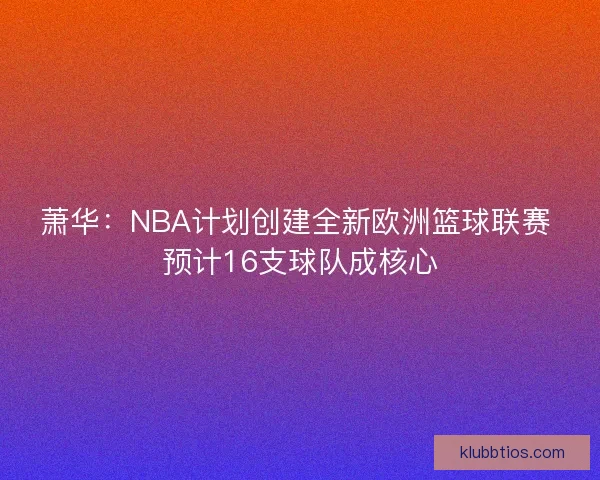 萧华：NBA计划创建全新欧洲篮球联赛 预计16支球队成核心