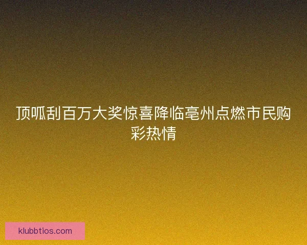 顶呱刮百万大奖惊喜降临亳州点燃市民购彩热情