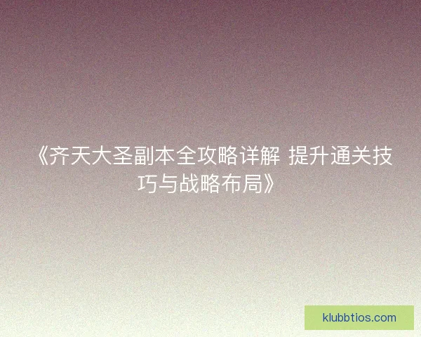 《齐天大圣副本全攻略详解 提升通关技巧与战略布局》