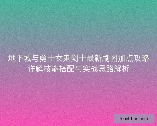 地下城与勇士女鬼剑士最新刷图加点攻略详解技能搭配与实战思路解析
