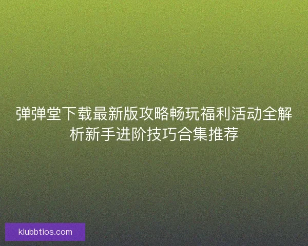 弹弹堂下载最新版攻略畅玩福利活动全解析新手进阶技巧合集推荐