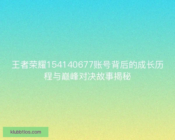王者荣耀154140677账号背后的成长历程与巅峰对决故事揭秘