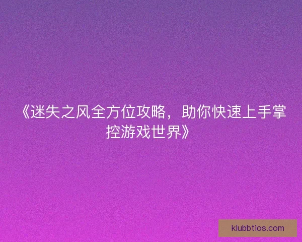 《迷失之风全方位攻略，助你快速上手掌控游戏世界》