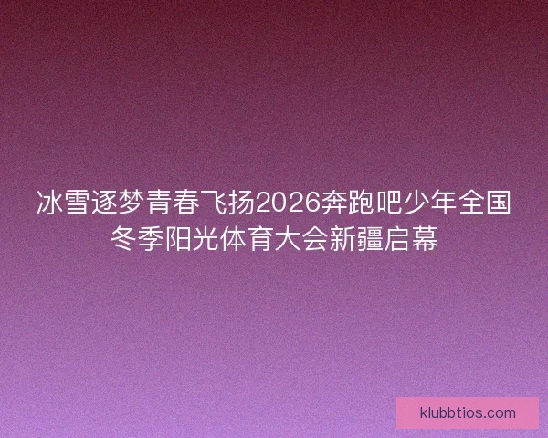冰雪逐梦青春飞扬2026奔跑吧少年全国冬季阳光体育大会新疆启幕
