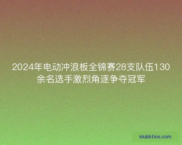 2024年电动冲浪板全锦赛28支队伍130余名选手激烈角逐争夺冠军 2024年电动冲浪板全锦赛28支队伍130余名选手激烈角逐争夺冠军