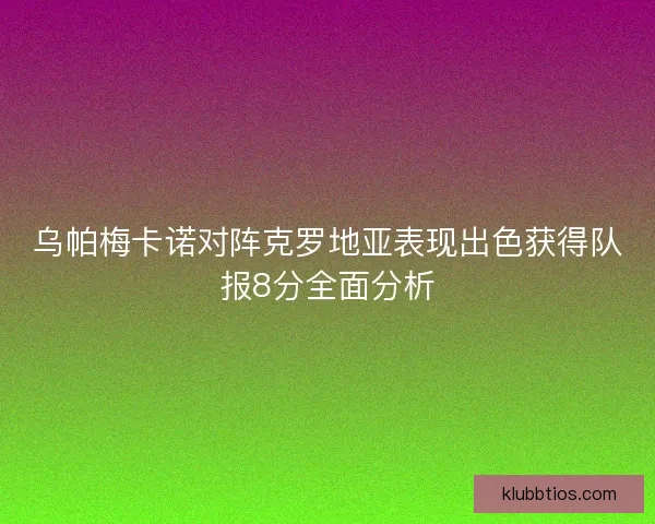 乌帕梅卡诺对阵克罗地亚表现出色获得队报8分全面分析 乌帕梅卡诺对阵克罗地亚表现出色获得队报8分全面分析