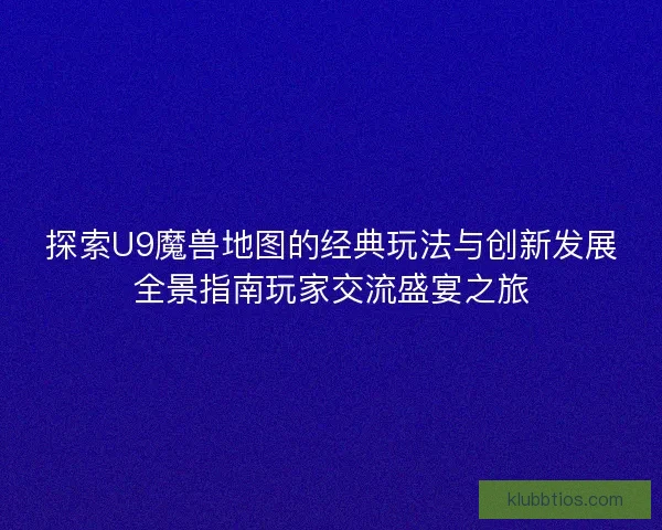 探索U9魔兽地图的经典玩法与创新发展全景指南玩家交流盛宴之旅