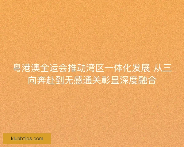 粤港澳全运会推动湾区一体化发展 从三向奔赴到无感通关彰显深度融合 粤港澳全运会推动湾区一体化发展 从三向奔赴到无感通关彰显深度融合