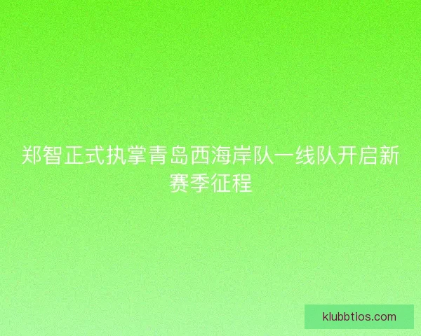 郑智正式执掌青岛西海岸队一线队开启新赛季征程 郑智正式执掌青岛西海岸队一线队开启新赛季征程