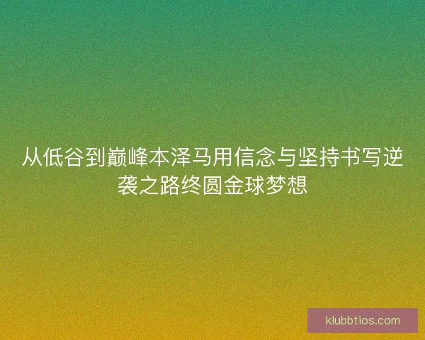 从低谷到巅峰本泽马用信念与坚持书写逆袭之路终圆金球梦想 从低谷到巅峰本泽马用信念与坚持书写逆袭之路终圆金球梦想