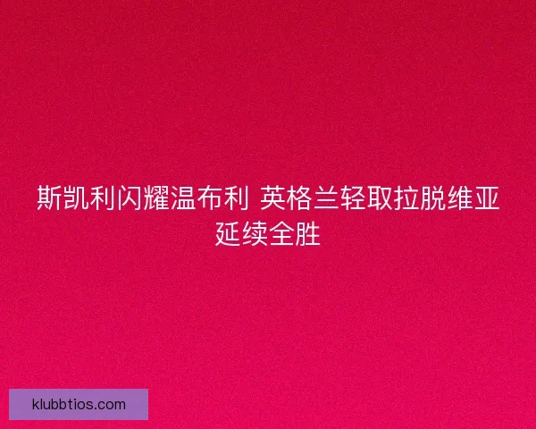 斯凯利闪耀温布利 英格兰轻取拉脱维亚延续全胜